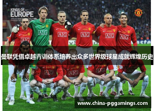 曼联凭借卓越青训体系培养出众多世界级球星成就辉煌历史