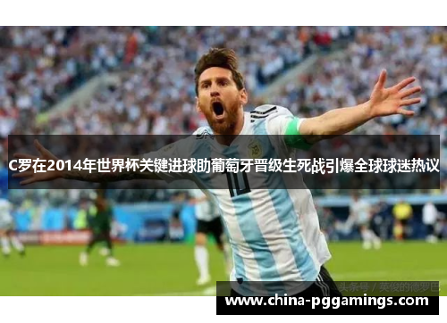 C罗在2014年世界杯关键进球助葡萄牙晋级生死战引爆全球球迷热议