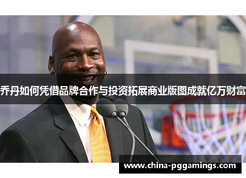 乔丹如何凭借品牌合作与投资拓展商业版图成就亿万财富