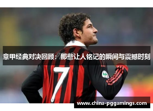 意甲经典对决回顾：那些让人铭记的瞬间与震撼时刻