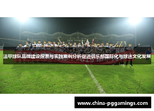 法甲球队品牌建设探索与实践案例分析促进俱乐部国际化与球迷文化发展