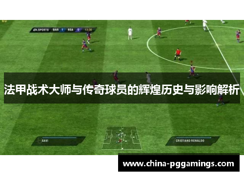 法甲战术大师与传奇球员的辉煌历史与影响解析