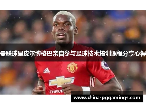 曼联球星皮尔博格巴亲自参与足球技术培训课程分享心得