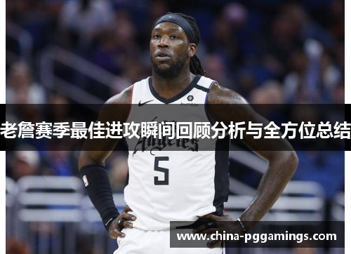 老詹赛季最佳进攻瞬间回顾分析与全方位总结