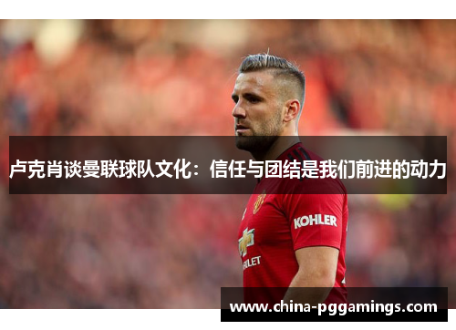 卢克肖谈曼联球队文化：信任与团结是我们前进的动力