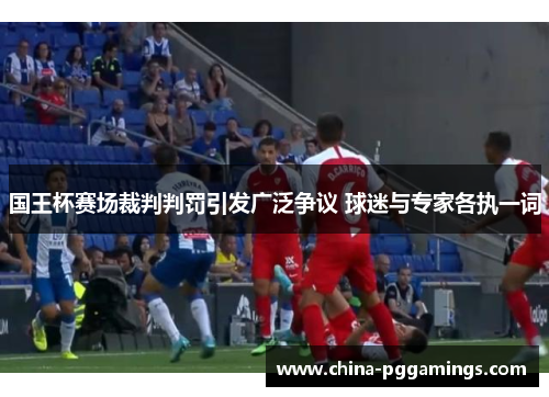 国王杯赛场裁判判罚引发广泛争议 球迷与专家各执一词