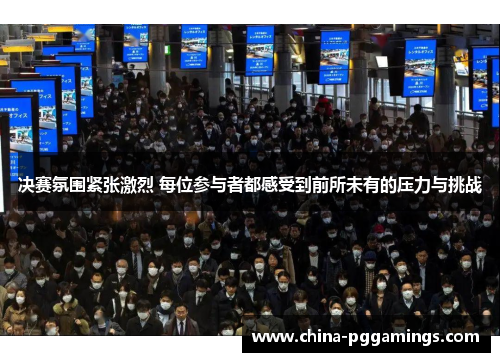 决赛氛围紧张激烈 每位参与者都感受到前所未有的压力与挑战