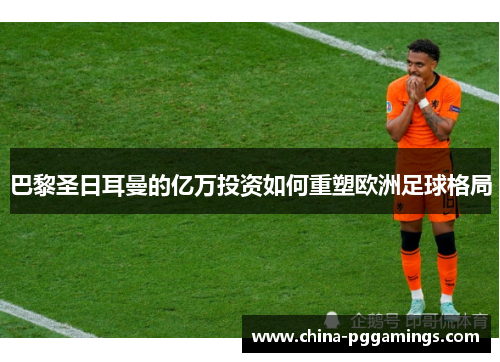 巴黎圣日耳曼的亿万投资如何重塑欧洲足球格局
