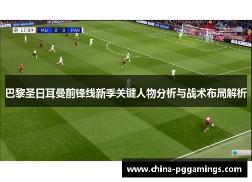 巴黎圣日耳曼前锋线新季关键人物分析与战术布局解析