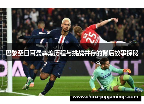 巴黎圣日耳曼辉煌历程与挑战并存的背后故事探秘