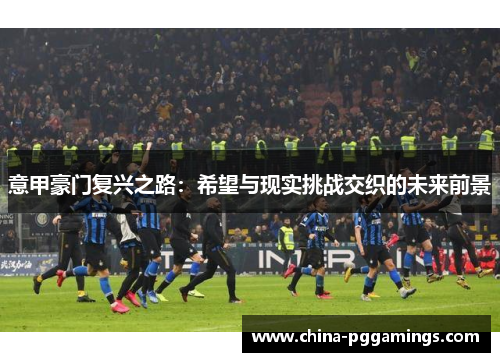 意甲豪门复兴之路：希望与现实挑战交织的未来前景