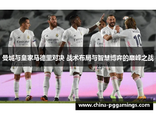 曼城与皇家马德里对决 战术布局与智慧博弈的巅峰之战