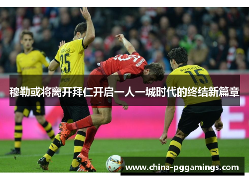 穆勒或将离开拜仁开启一人一城时代的终结新篇章