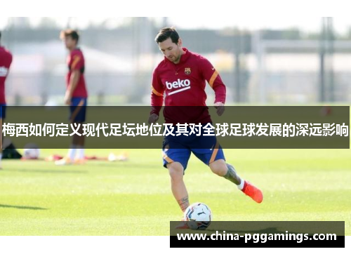 梅西如何定义现代足坛地位及其对全球足球发展的深远影响