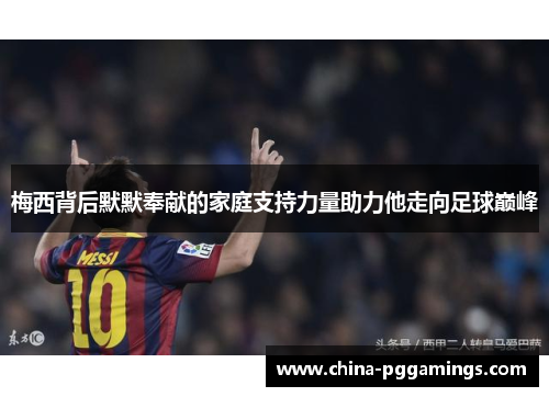 梅西背后默默奉献的家庭支持力量助力他走向足球巅峰