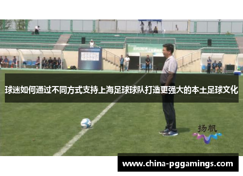 球迷如何通过不同方式支持上海足球球队打造更强大的本土足球文化