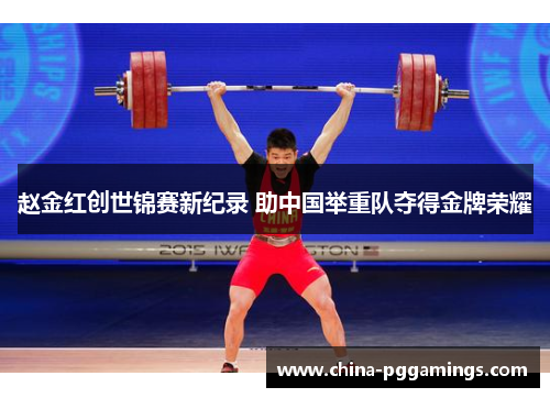 赵金红创世锦赛新纪录 助中国举重队夺得金牌荣耀