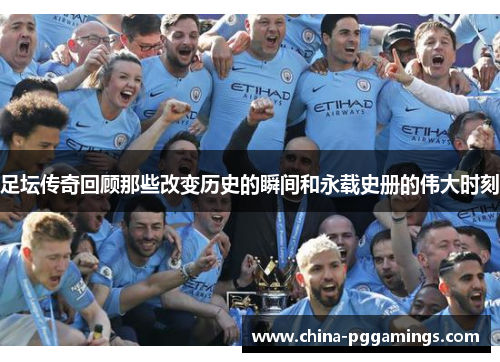 足坛传奇回顾那些改变历史的瞬间和永载史册的伟大时刻