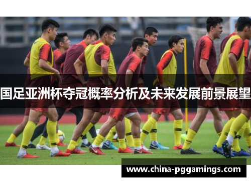 国足亚洲杯夺冠概率分析及未来发展前景展望