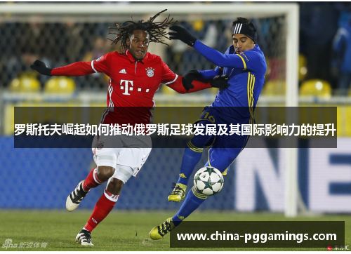 罗斯托夫崛起如何推动俄罗斯足球发展及其国际影响力的提升
