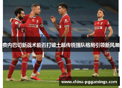 费内巴切新战术能否打破土超传统强队格局引领新风潮