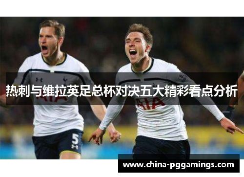 热刺与维拉英足总杯对决五大精彩看点分析