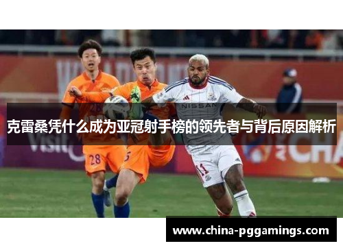 克雷桑凭什么成为亚冠射手榜的领先者与背后原因解析