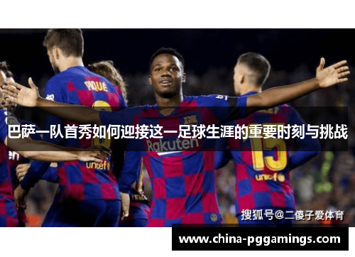 巴萨一队首秀如何迎接这一足球生涯的重要时刻与挑战