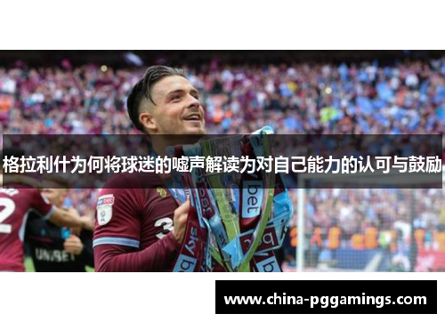 格拉利什为何将球迷的嘘声解读为对自己能力的认可与鼓励