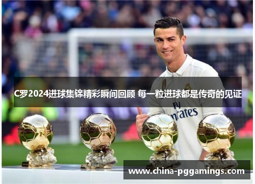 C罗2024进球集锦精彩瞬间回顾 每一粒进球都是传奇的见证