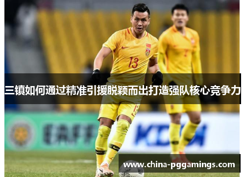 三镇如何通过精准引援脱颖而出打造强队核心竞争力