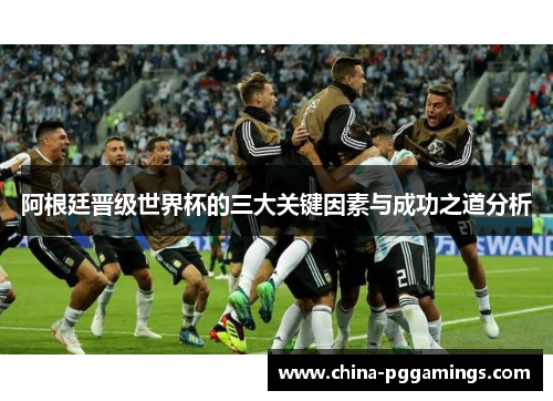阿根廷晋级世界杯的三大关键因素与成功之道分析
