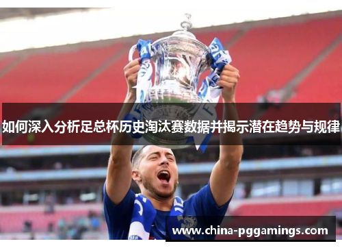 如何深入分析足总杯历史淘汰赛数据并揭示潜在趋势与规律