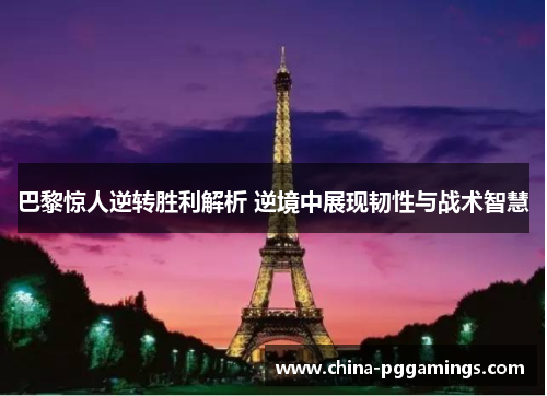 巴黎惊人逆转胜利解析 逆境中展现韧性与战术智慧