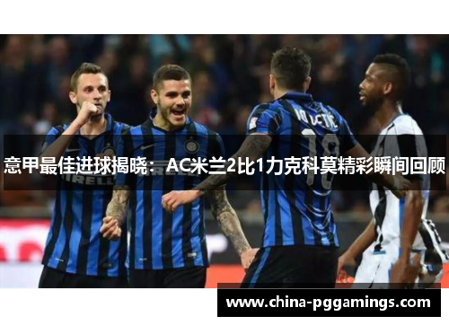 意甲最佳进球揭晓：AC米兰2比1力克科莫精彩瞬间回顾