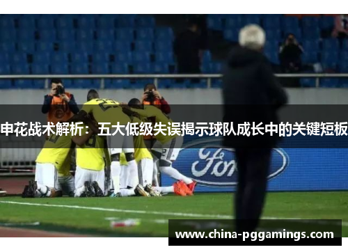 申花战术解析：五大低级失误揭示球队成长中的关键短板