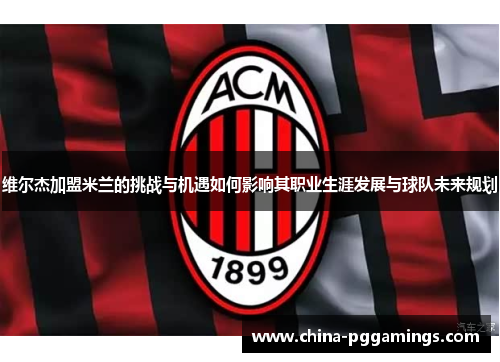 维尔杰加盟米兰的挑战与机遇如何影响其职业生涯发展与球队未来规划