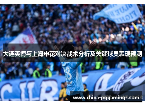 大连英博与上海申花对决战术分析及关键球员表现预测