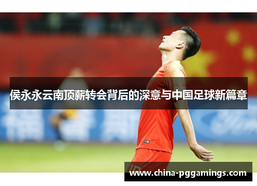 侯永永云南顶薪转会背后的深意与中国足球新篇章