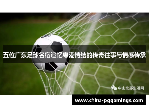 五位广东足球名宿追忆粤港情结的传奇往事与情感传承