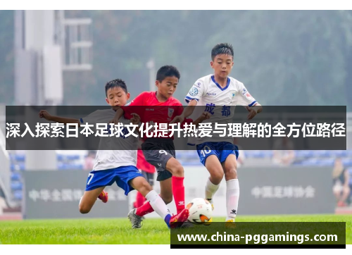 深入探索日本足球文化提升热爱与理解的全方位路径