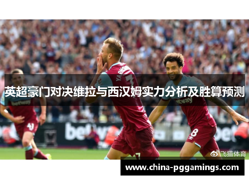 英超豪门对决维拉与西汉姆实力分析及胜算预测