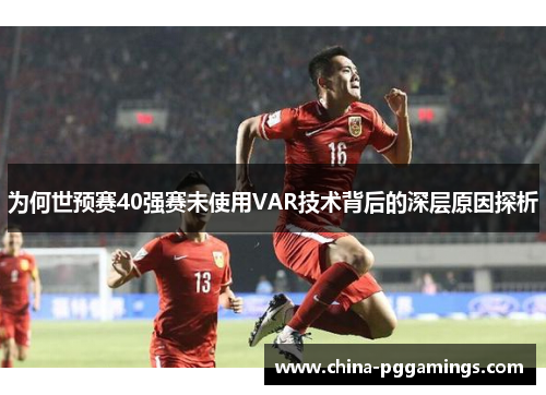 为何世预赛40强赛未使用VAR技术背后的深层原因探析