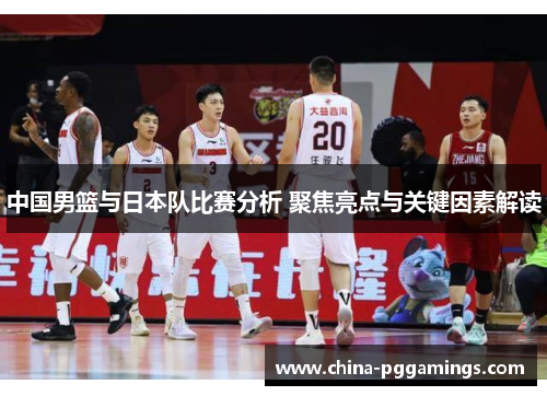 中国男篮与日本队比赛分析 聚焦亮点与关键因素解读