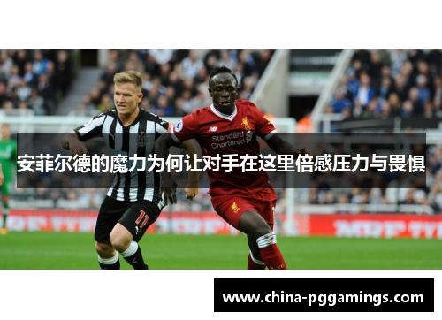 安菲尔德的魔力为何让对手在这里倍感压力与畏惧