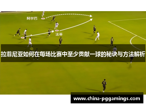拉菲尼亚如何在每场比赛中至少贡献一球的秘诀与方法解析