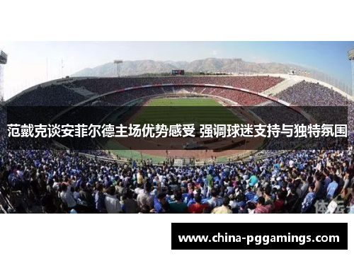 范戴克谈安菲尔德主场优势感受 强调球迷支持与独特氛围