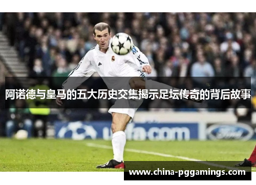 阿诺德与皇马的五大历史交集揭示足坛传奇的背后故事