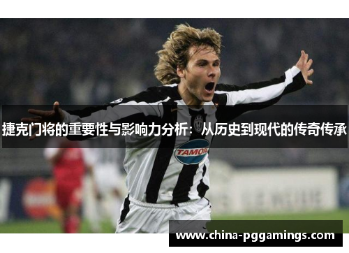 捷克门将的重要性与影响力分析：从历史到现代的传奇传承
