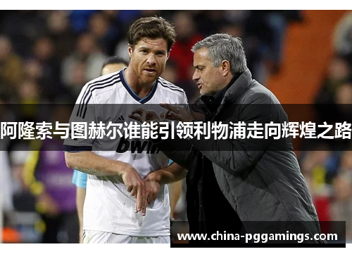 阿隆索与图赫尔谁能引领利物浦走向辉煌之路